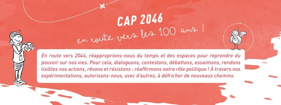 Cap 2046 des Foyers Ruraux En route vers 2046, réapproprions-nous du temps et des espaces pour reprendre du pouvoir sur nos vies. Pour cela, dialoguons, contestons, débattons, essaimons, rendons lisibles nos actions, rêvons et résistons : réaffirmons notre rôle politique ! À travers nos expérimentations, autorisons-nous, avec d'autres, à défricher de nouveaux chemins.